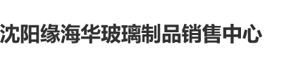 在线观看爆操骚沈阳缘海华玻璃制品销售中心